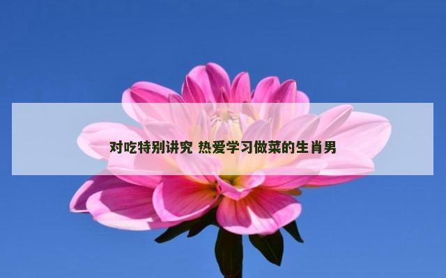 对吃特别讲究 热爱学习做菜的生肖男