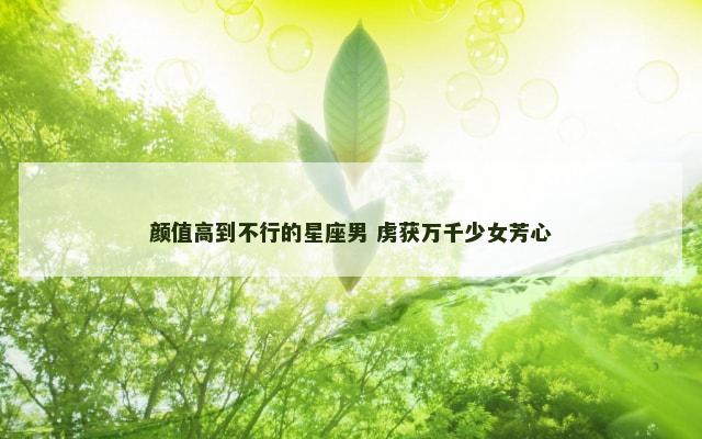 颜值高到不行的星座男 虏获万千少女芳心