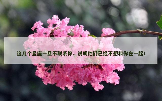 这几个星座一旦不联系你，说明他们已经不想和你在一起！