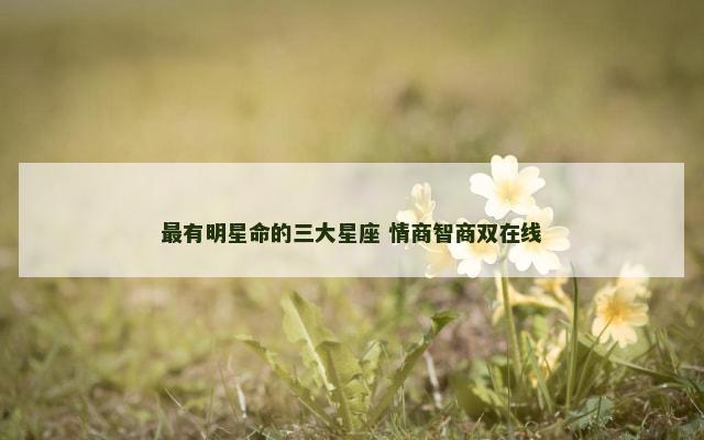 最有明星命的三大星座 情商智商双在线
