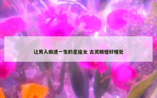 让男人痴迷一生的星座女 古灵精怪好相处