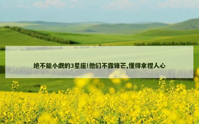 绝不能小觑的3星座!他们不露锋芒,懂得拿捏人心