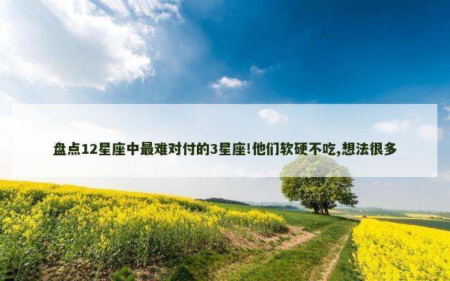 盘点12星座中最难对付的3星座!他们软硬不吃,想法很多