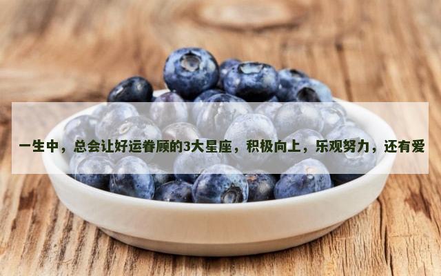 一生中，总会让好运眷顾的3大星座，积极向上，乐观努力，还有爱
