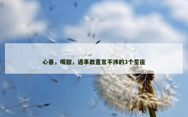 心善，嘴甜，遇事敢直言不讳的3个星座