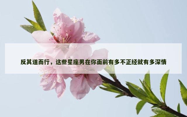 反其道而行，这些星座男在你面前有多不正经就有多深情