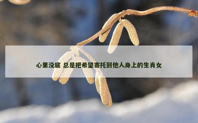 心里没底 总是把希望寄托到他人身上的生肖女