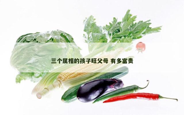 三个属相的孩子旺父母 有多富贵