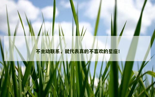 不主动联系，就代表真的不喜欢的星座！