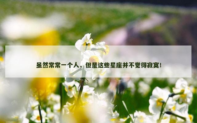 虽然常常一个人，但是这些星座并不觉得寂寞！