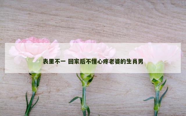 表里不一 回家后不懂心疼老婆的生肖男