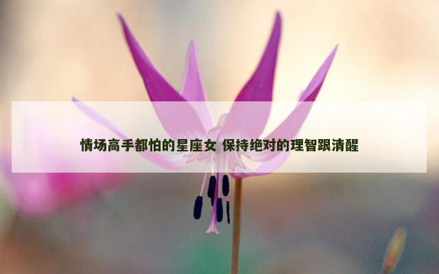 情场高手都怕的星座女 保持绝对的理智跟清醒