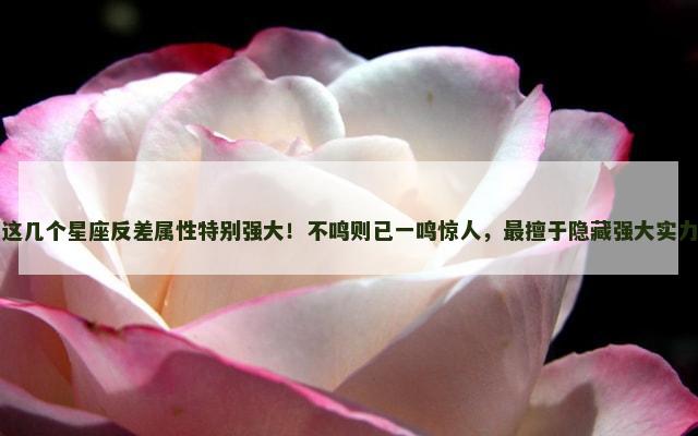 这几个星座反差属性特别强大！不鸣则已一鸣惊人，最擅于隐藏强大实力