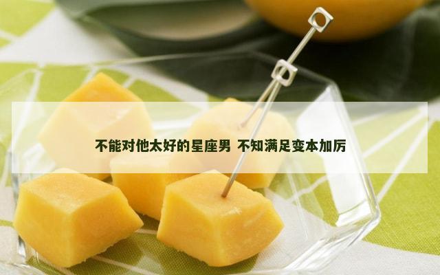 不能对他太好的星座男 不知满足变本加厉
