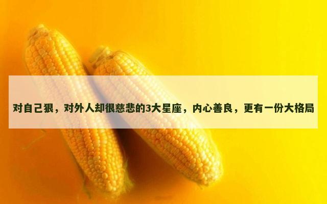 对自己狠，对外人却很慈悲的3大星座，内心善良，更有一份大格局