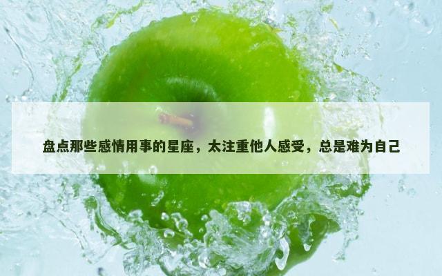 盘点那些感情用事的星座，太注重他人感受，总是难为自己