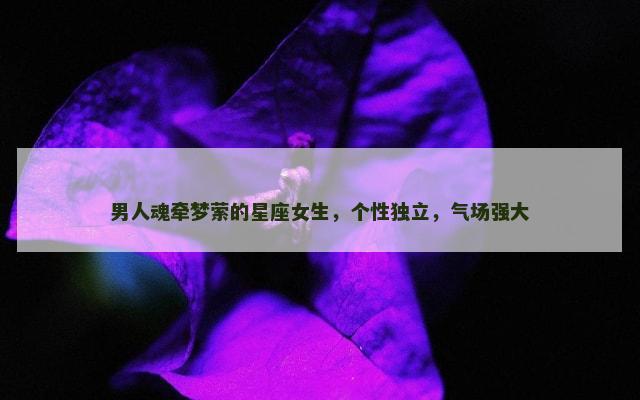 男人魂牵梦萦的星座女生，个性独立，气场强大