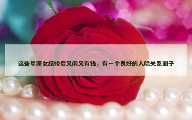 这些星座女结婚后又闲又有钱，有一个良好的人际关系圈子
