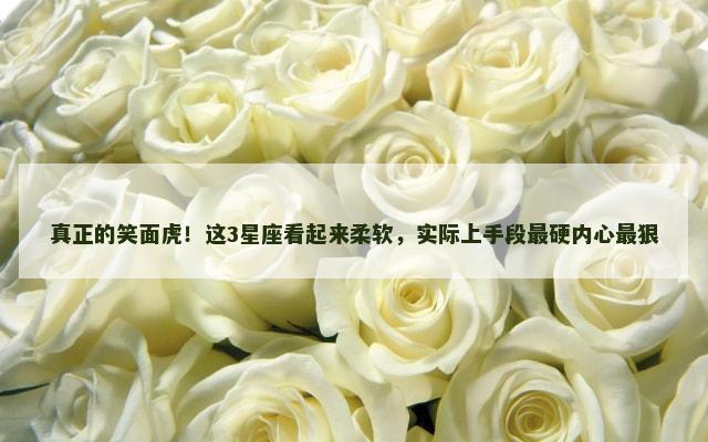 真正的笑面虎！这3星座看起来柔软，实际上手段最硬内心最狠