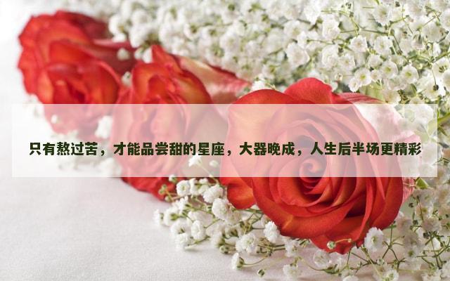 只有熬过苦，才能品尝甜的星座，大器晚成，人生后半场更精彩