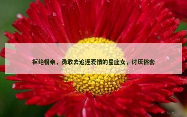 拒绝相亲，勇敢去追逐爱情的星座女，讨厌俗套