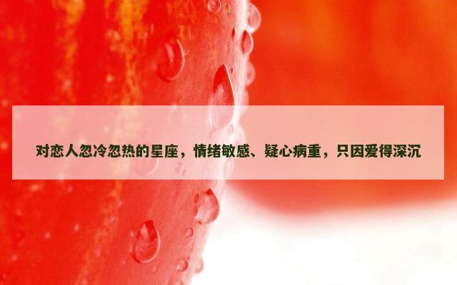对恋人忽冷忽热的星座，情绪敏感、疑心病重，只因爱得深沉