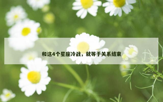 和这4个星座冷战，就等于关系结束