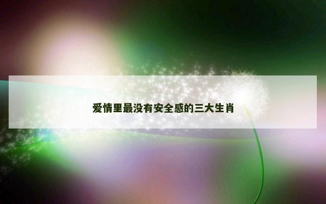 爱情里最没有安全感的三大生肖