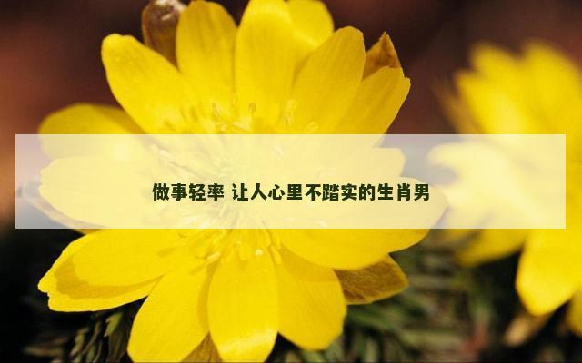 做事轻率 让人心里不踏实的生肖男
