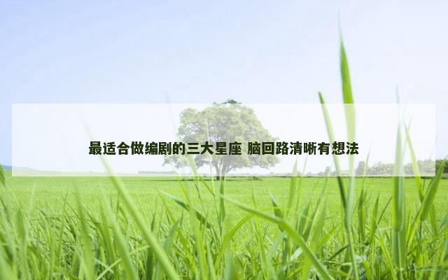 最适合做编剧的三大星座 脑回路清晰有想法