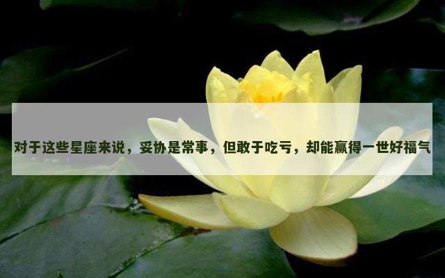 对于这些星座来说，妥协是常事，但敢于吃亏，却能赢得一世好福气