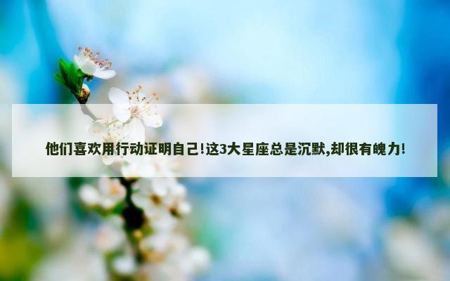 他们喜欢用行动证明自己!这3大星座总是沉默,却很有魄力!