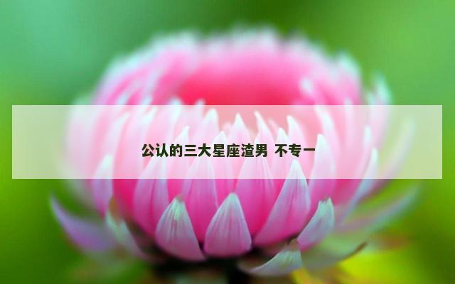 公认的三大星座渣男 不专一