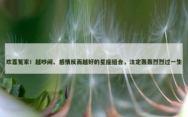 欢喜冤家！越吵闹、感情反而越好的星座组合，注定轰轰烈烈过一生