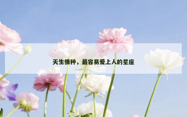 天生情种，最容易爱上人的星座