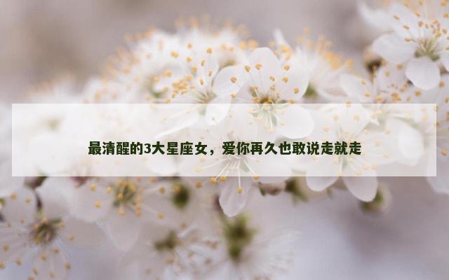 最清醒的3大星座女，爱你再久也敢说走就走