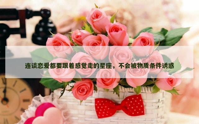 连谈恋爱都要跟着感觉走的星座，不会被物质条件诱惑