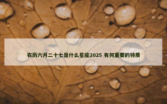 农历六月二十七是什么星座2025 有何重要的特质