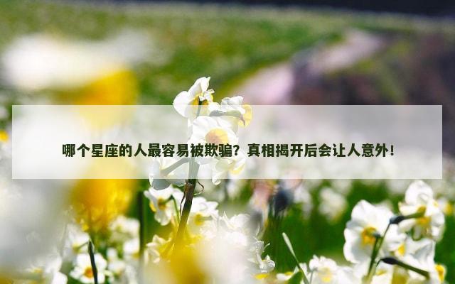 哪个星座的人最容易被欺骗？真相揭开后会让人意外！