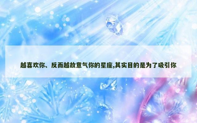 越喜欢你、反而越故意气你的星座,其实目的是为了吸引你