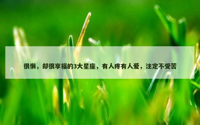 很懒，却很享福的3大星座，有人疼有人爱，注定不受苦