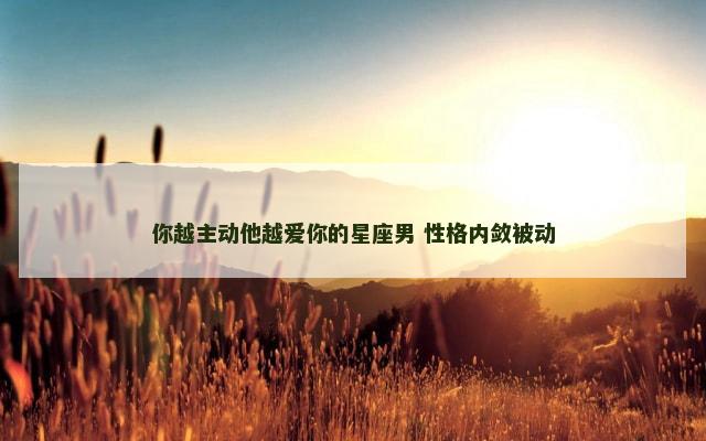 你越主动他越爱你的星座男 性格内敛被动