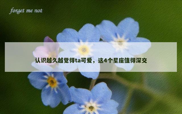 认识越久越觉得ta可爱，这4个星座值得深交