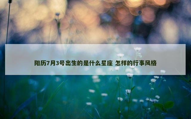 阳历7月3号出生的是什么星座 怎样的行事风格