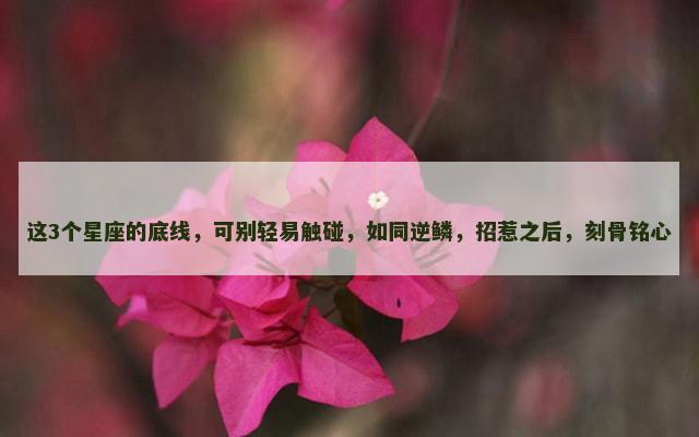 这3个星座的底线，可别轻易触碰，如同逆鳞，招惹之后，刻骨铭心