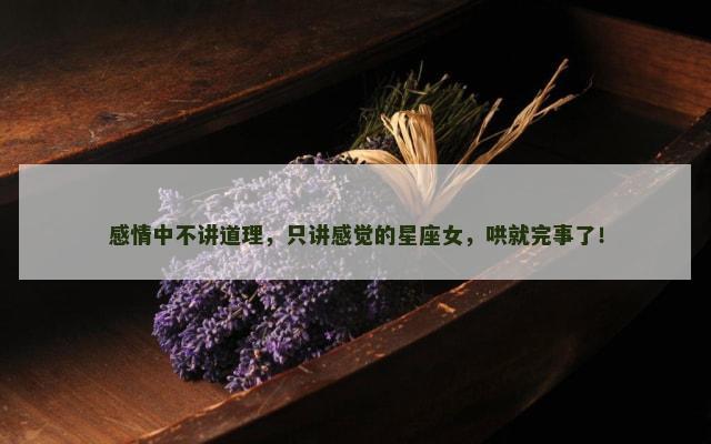 感情中不讲道理，只讲感觉的星座女，哄就完事了！