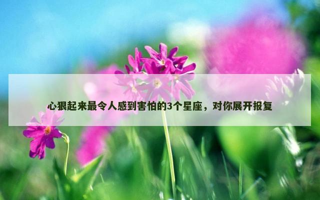 心狠起来最令人感到害怕的3个星座，对你展开报复