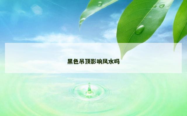 黑色吊顶影响风水吗