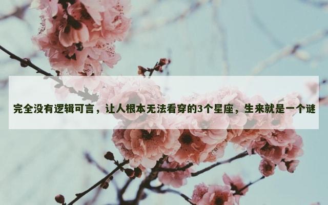 完全没有逻辑可言，让人根本无法看穿的3个星座，生来就是一个谜