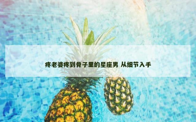 疼老婆疼到骨子里的星座男 从细节入手
